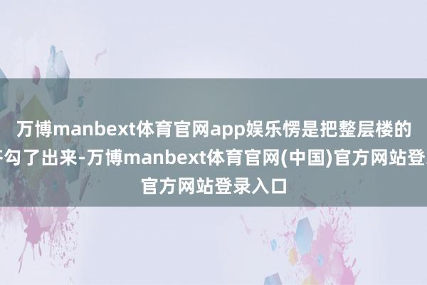 万博manbext体育官网app娱乐愣是把整层楼的邻居齐勾了出来-万博manbext体育官网(中国)官方网站登录入口