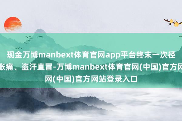 现金万博manbext体育官网app平台终末一次径直憋到小腹胀痛、盗汗直冒-万博manbext体育官网(中国)官方网站登录入口