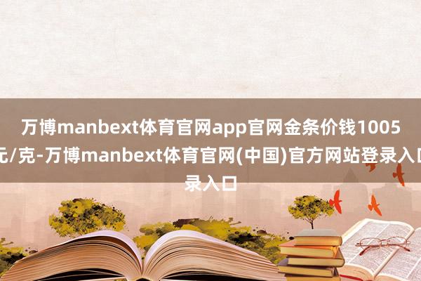 万博manbext体育官网app官网金条价钱1005元/克-万博manbext体育官网(中国)官方网站登录入口