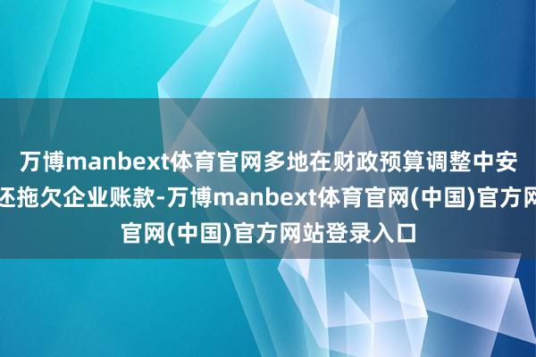 万博manbext体育官网多地在财政预算调整中安排专项债偿还拖欠企业账款-万博manbext体育官网(中国)官方网站登录入口