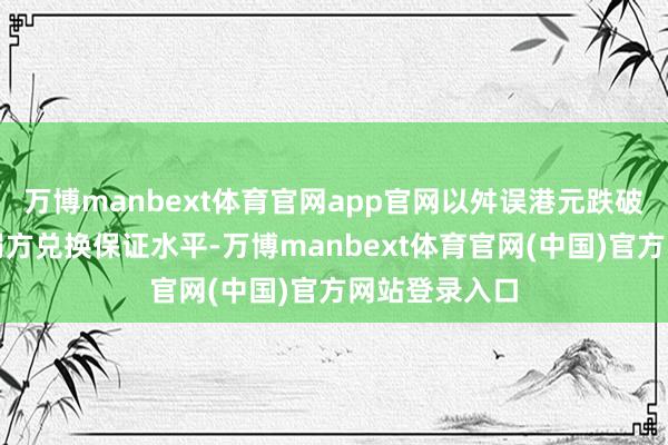 万博manbext体育官网app官网以舛误港元跌破往还区间的弱方兑换保证水平-万博manbext体育官网(中国)官方网站登录入口