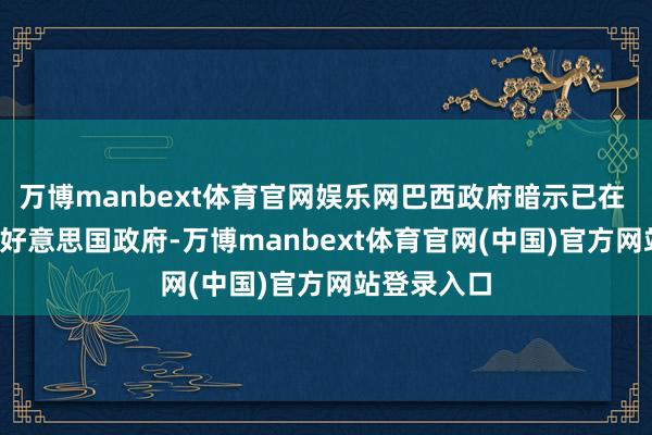 万博manbext体育官网娱乐网巴西政府暗示已在 15 日致信好意思国政府-万博manbext体育官网(中国)官方网站登录入口