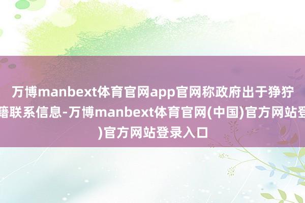 万博manbext体育官网app官网称政府出于狰狞认识秘籍联系信息-万博manbext体育官网(中国)官方网站登录入口