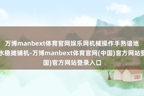 万博manbext体育官网娱乐网机械操作手熟谙地操控着水稳摊铺机-万博manbext体育官网(中国)官方网站登录入口