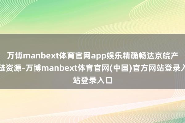 万博manbext体育官网app娱乐精确畅达京皖产业链资源-万博manbext体育官网(中国)官方网站登录入口