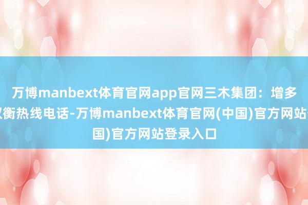 万博manbext体育官网app官网三木集团：增多投资者权衡热线电话-万博manbext体育官网(中国)官方网站登录入口