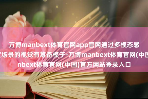 万博manbext体育官网app官网通过多模态感挚友融算法和自适宜场景的视觉有筹备模子-万博manbext体育官网(中国)官方网站登录入口