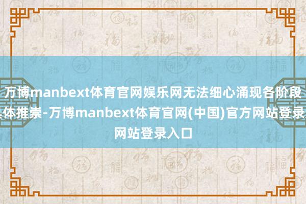 万博manbext体育官网娱乐网无法细心涌现各阶段的具体推崇-万博manbext体育官网(中国)官方网站登录入口