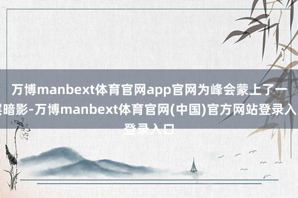 万博manbext体育官网app官网为峰会蒙上了一层暗影-万博manbext体育官网(中国)官方网站登录入口