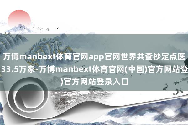 万博manbext体育官网app官网世界共查抄定点医药机构33.5万家-万博manbext体育官网(中国)官方网站登录入口
