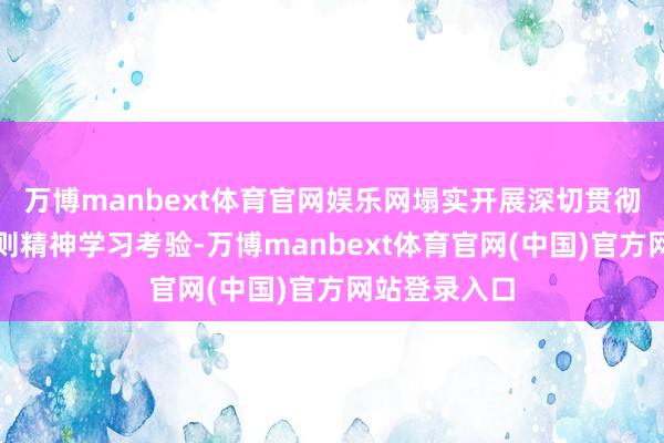 万博manbext体育官网娱乐网塌实开展深切贯彻中央八项轨则精神学习考验-万博manbext体育官网(中国)官方网站登录入口
