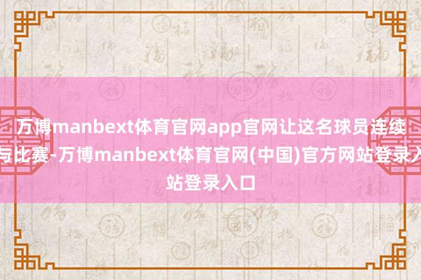 万博manbext体育官网app官网让这名球员连续干与比赛-万博manbext体育官网(中国)官方网站登录入口