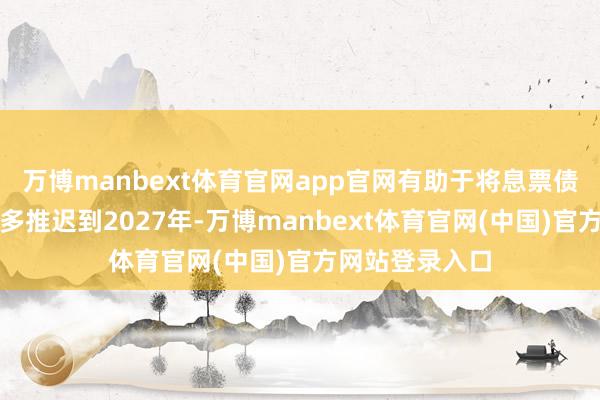 万博manbext体育官网app官网有助于将息票债券刊行量的加多推迟到2027年-万博manbext体育官网(中国)官方网站登录入口