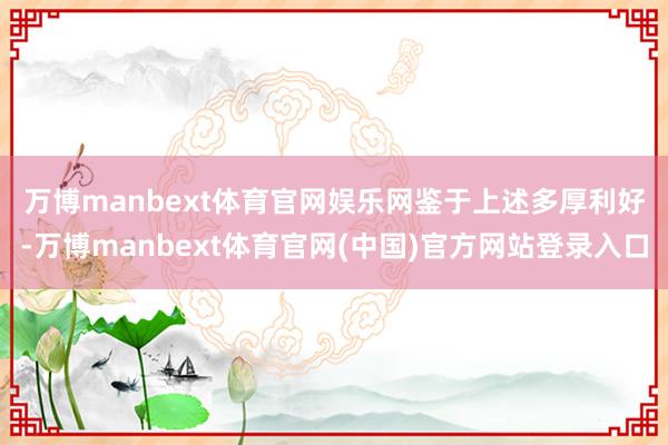 万博manbext体育官网娱乐网　　鉴于上述多厚利好-万博manbext体育官网(中国)官方网站登录入口