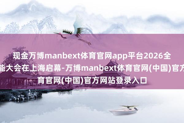 现金万博manbext体育官网app平台2026全国东谈主工智能大会在上海启幕-万博manbext体育官网(中国)官方网站登录入口