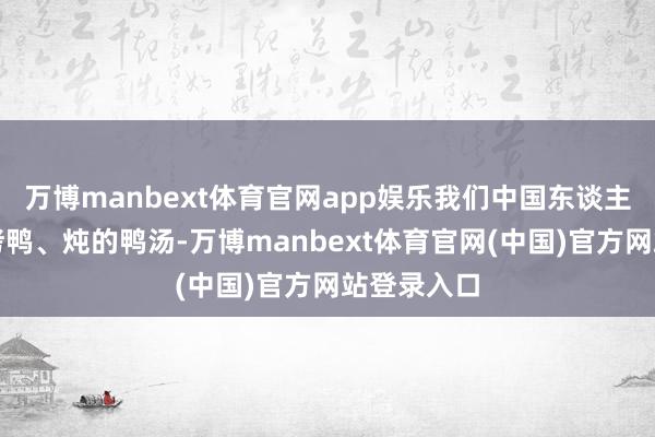 万博manbext体育官网app娱乐我们中国东谈主粗浅吃的烤鸭、炖的鸭汤-万博manbext体育官网(中国)官方网站登录入口