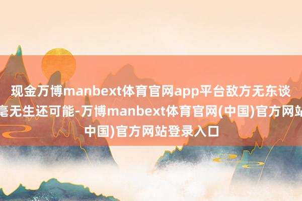 现金万博manbext体育官网app平台敌方无东谈主机竟然毫无生还可能-万博manbext体育官网(中国)官方网站登录入口