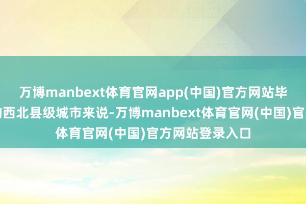 万博manbext体育官网app(中国)官方网站毕竟对敦煌这样的西北县级城市来说-万博manbext体育官网(中国)官方网站登录入口
