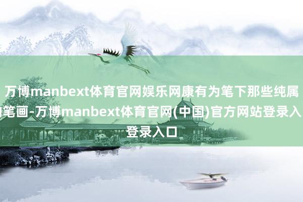 万博manbext体育官网娱乐网康有为笔下那些纯属的笔画-万博manbext体育官网(中国)官方网站登录入口