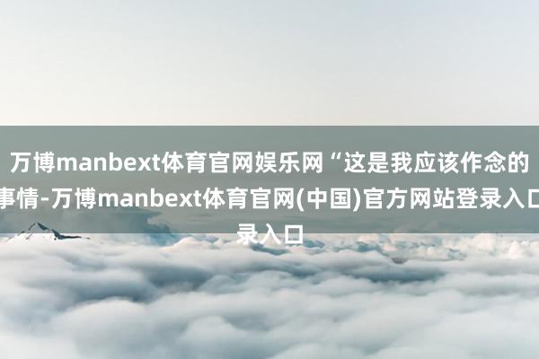 万博manbext体育官网娱乐网“这是我应该作念的事情-万博manbext体育官网(中国)官方网站登录入口