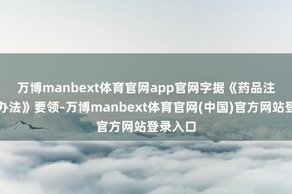 万博manbext体育官网app官网　　字据《药品注册解决办法》要领-万博manbext体育官网(中国)官方网站登录入口