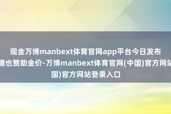 现金万博manbext体育官网app平台 今日发布的经济数据也赞助金价-万博manbext体育官网(中国)官方网站登录入口