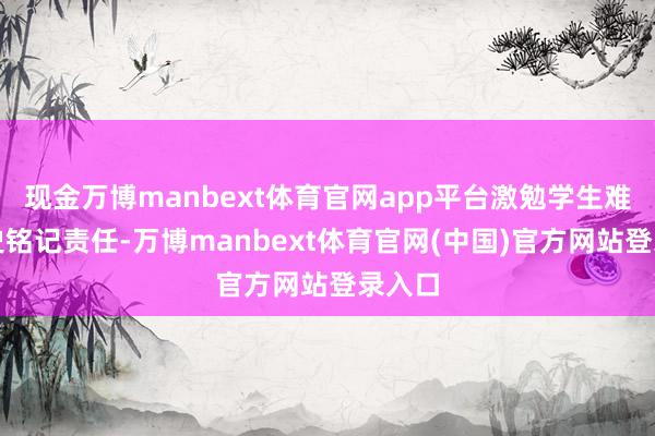 现金万博manbext体育官网app平台激勉学生难忘历史铭记责任-万博manbext体育官网(中国)官方网站登录入口