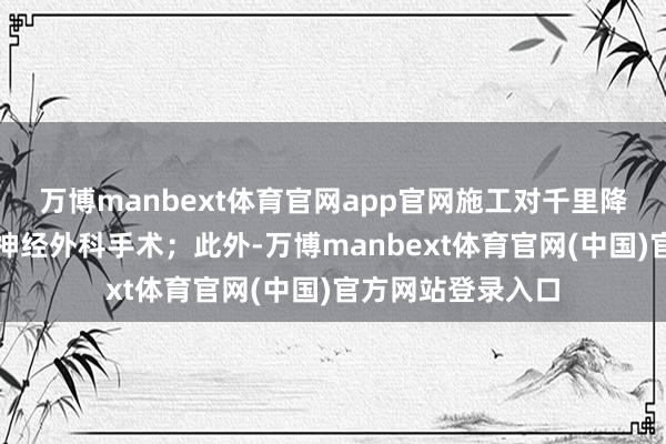 万博manbext体育官网app官网施工对千里降精度的条目堪比神经外科手术；此外-万博manbext体育官网(中国)官方网站登录入口