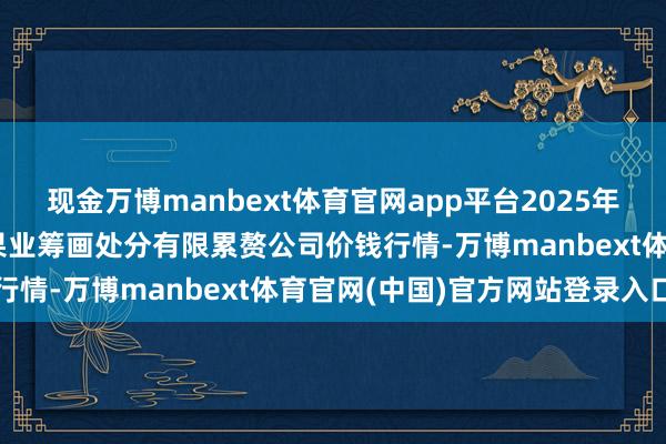 现金万博manbext体育官网app平台2025年9月5日乌鲁木皆北园春果业筹画处分有限累赘公司价钱行情-万博manbext体育官网(中国)官方网站登录入口