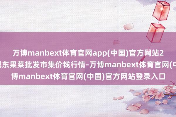 万博manbext体育官网app(中国)官方网站2025年9月5日乐亭县冀东果菜批发市集价钱行情-万博manbext体育官网(中国)官方网站登录入口