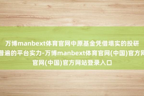 万博manbext体育官网中原基金凭借塌实的投研功底展现出普遍的平台实力-万博manbext体育官网(中国)官方网站登录入口