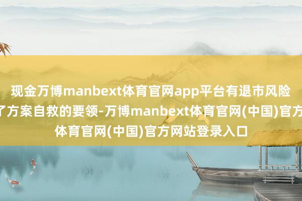 现金万博manbext体育官网app平台有退市风险的*ST股加速了方案自救的要领-万博manbext体育官网(中国)官方网站登录入口