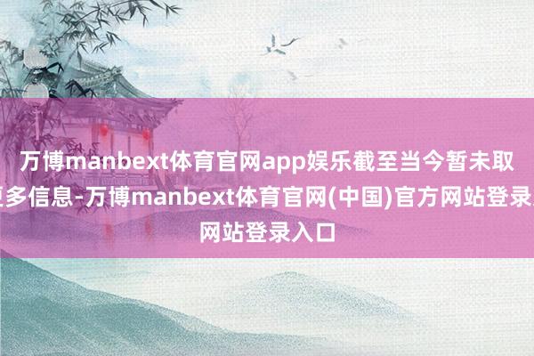 万博manbext体育官网app娱乐截至当今暂未取得更多信息-万博manbext体育官网(中国)官方网站登录入口
