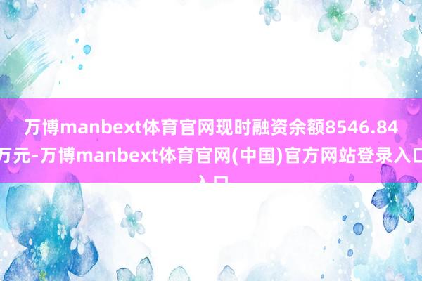 万博manbext体育官网现时融资余额8546.84万元-万博manbext体育官网(中国)官方网站登录入口