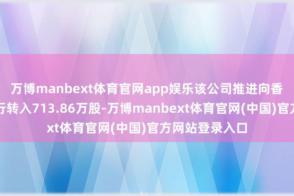 万博manbext体育官网app娱乐该公司推进向香港上海汇丰银行转入713.86万股-万博manbext体育官网(中国)官方网站登录入口
