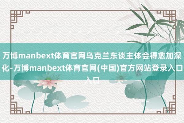 万博manbext体育官网乌克兰东谈主体会得愈加深化-万博manbext体育官网(中国)官方网站登录入口