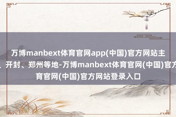 万博manbext体育官网app(中国)官方网站主要荟萃在焦作、开封、郑州等地-万博manbext体育官网(中国)官方网站登录入口