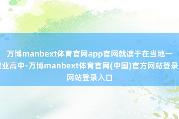 万博manbext体育官网app官网就读于在当地一所职业高中-万博manbext体育官网(中国)官方网站登录入口
