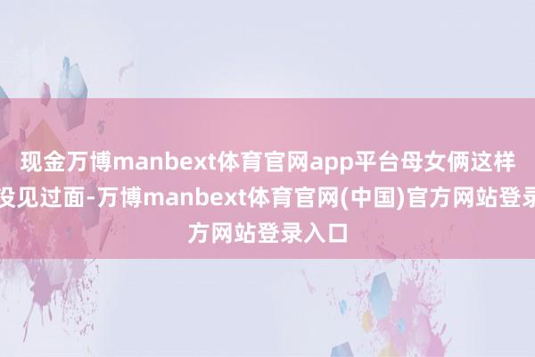 现金万博manbext体育官网app平台母女俩这样多年没见过面-万博manbext体育官网(中国)官方网站登录入口