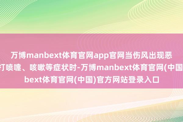万博manbext体育官网app官网当伤风出现恶寒、发烧、头痛、打喷嚏、咳嗽等症状时-万博manbext体育官网(中国)官方网站登录入口