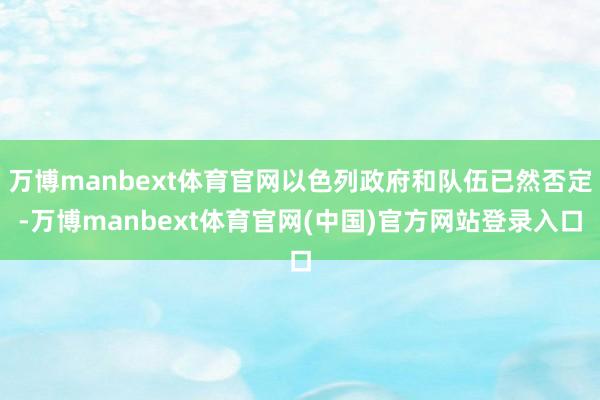 万博manbext体育官网以色列政府和队伍已然否定-万博manbext体育官网(中国)官方网站登录入口
