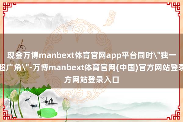 现金万博manbext体育官网app平台同时