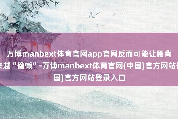 万博manbext体育官网app官网反而可能让腰背肌肉越来越“偷懒”-万博manbext体育官网(中国)官方网站登录入口