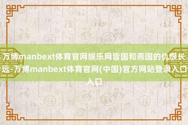万博manbext体育官网娱乐网皆国和燕国的仇恨长远-万博manbext体育官网(中国)官方网站登录入口