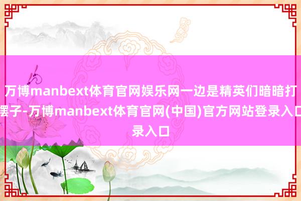 万博manbext体育官网娱乐网一边是精英们暗暗打摆子-万博manbext体育官网(中国)官方网站登录入口