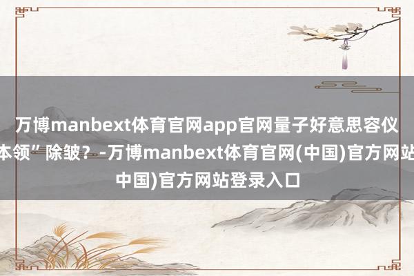 万博manbext体育官网app官网量子好意思容仪用“量子本领”除皱？-万博manbext体育官网(中国)官方网站登录入口