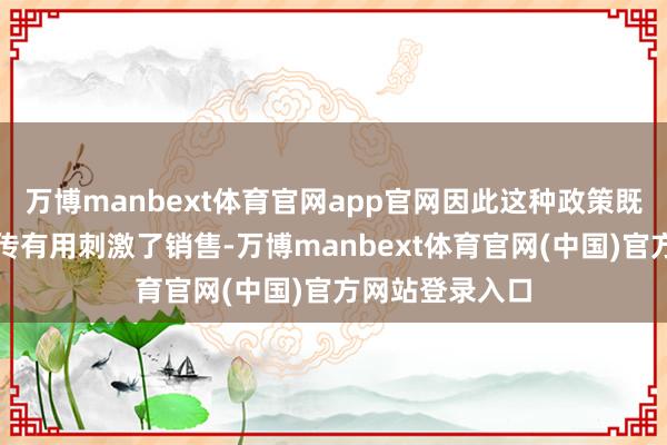 万博manbext体育官网app官网因此这种政策既通过夸张的宣传有用刺激了销售-万博manbext体育官网(中国)官方网站登录入口