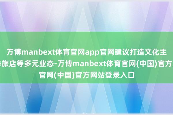 万博manbext体育官网app官网建议打造文化主题旅店、康养旅店等多元业态-万博manbext体育官网(中国)官方网站登录入口
