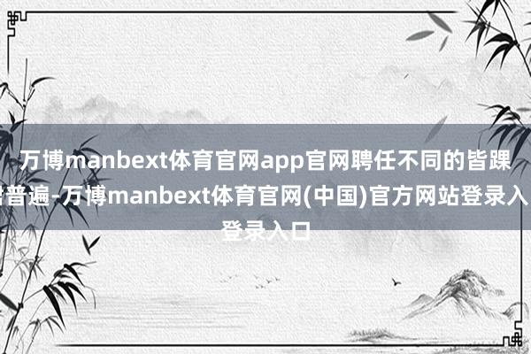 万博manbext体育官网app官网聘任不同的皆踝裙普遍-万博manbext体育官网(中国)官方网站登录入口