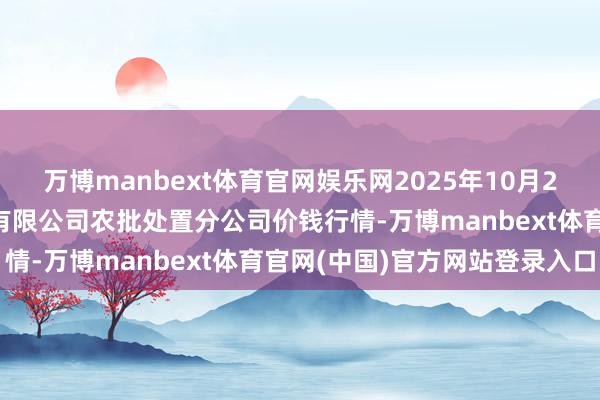 万博manbext体育官网娱乐网2025年10月24日义乌市阛阓发展集团有限公司农批处置分公司价钱行情-万博manbext体育官网(中国)官方网站登录入口